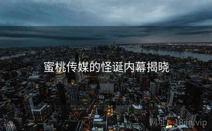 蜜桃传媒的怪诞内幕揭晓