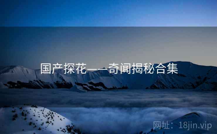 国产探花——奇闻揭秘合集