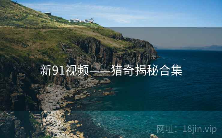 新91视频——猎奇揭秘合集
