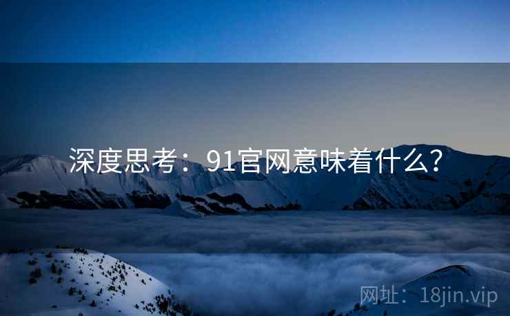 深度思考：91官网意味着什么？