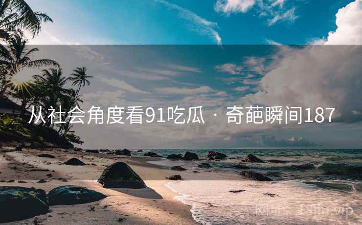 从社会角度看91吃瓜 · 奇葩瞬间187