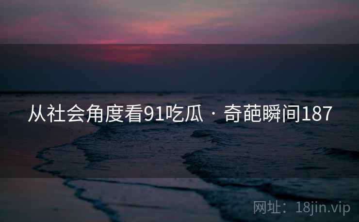 从社会角度看91吃瓜 · 奇葩瞬间187