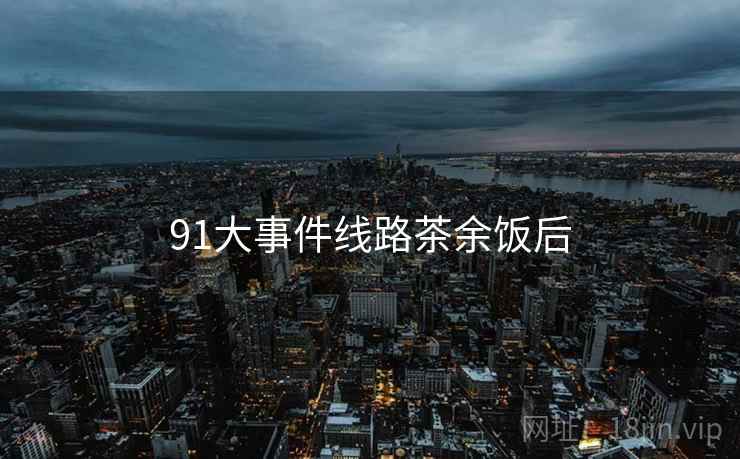 91大事件线路茶余饭后