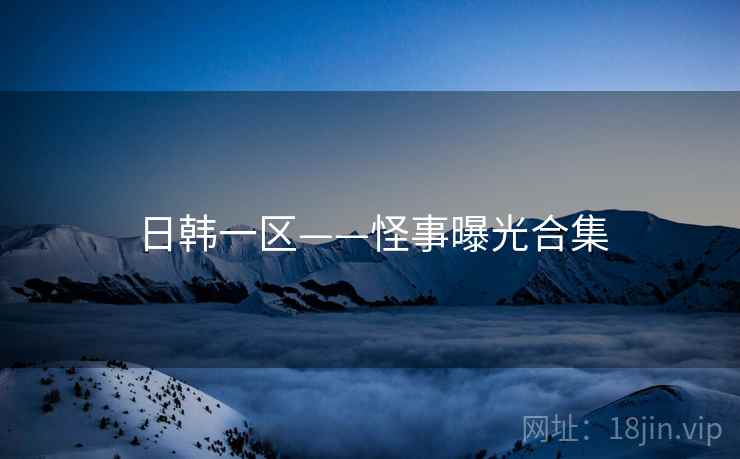 日韩一区——怪事曝光合集