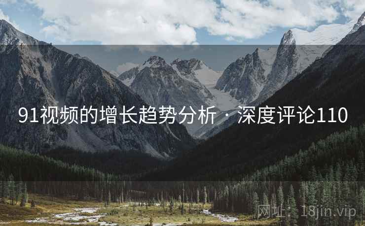91视频的增长趋势分析 · 深度评论110