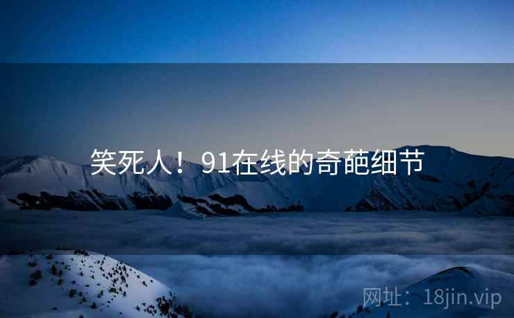 笑死人！91在线的奇葩细节