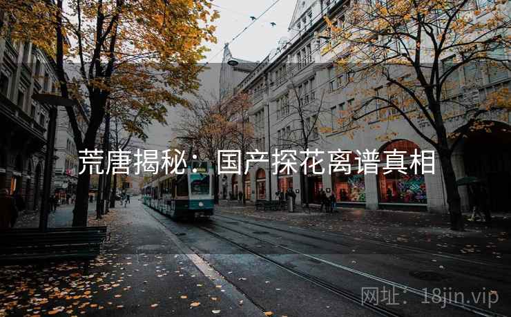 荒唐揭秘：国产探花离谱真相