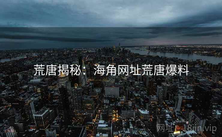 荒唐揭秘：海角网址荒唐爆料
