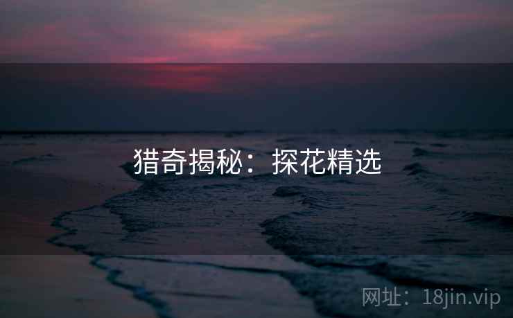 猎奇揭秘：探花精选