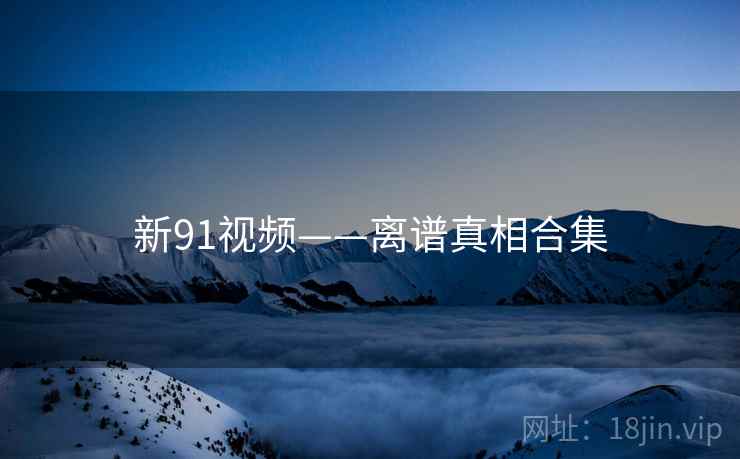 新91视频——离谱真相合集