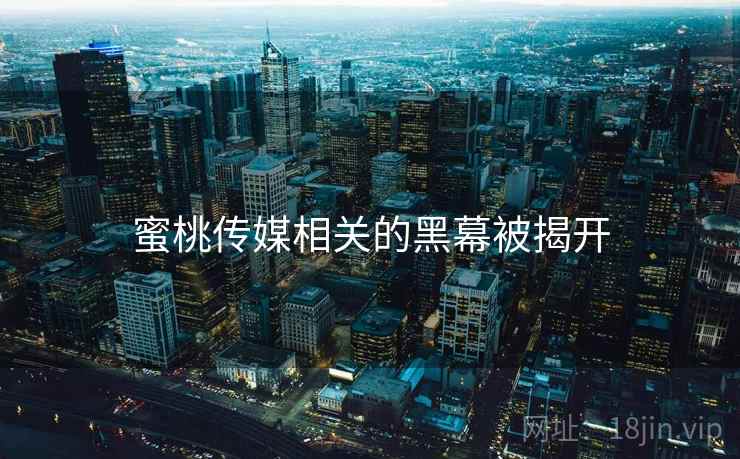 蜜桃传媒相关的黑幕被揭开