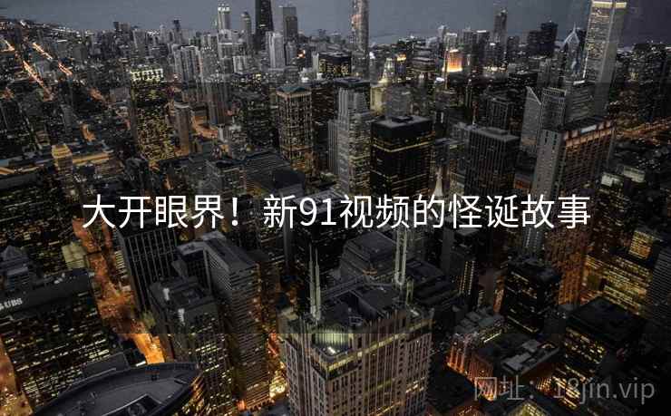 大开眼界！新91视频的怪诞故事