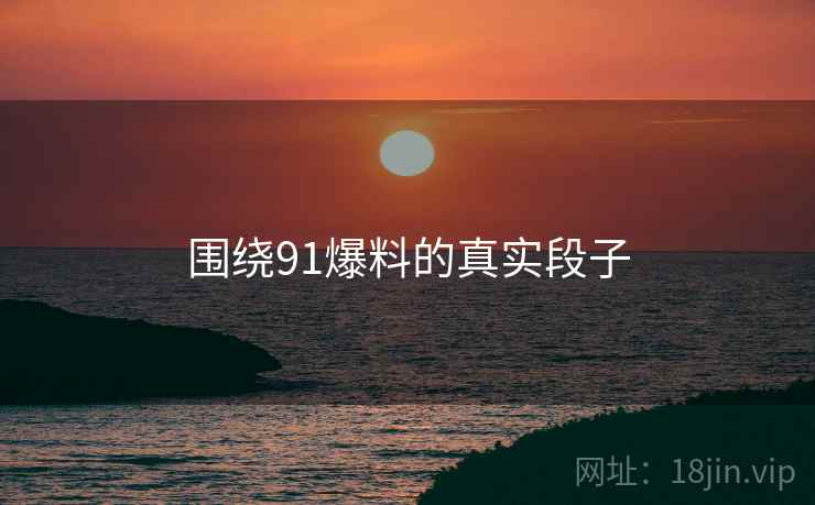 围绕91爆料的真实段子