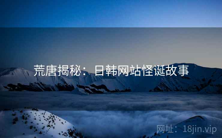 荒唐揭秘：日韩网站怪诞故事