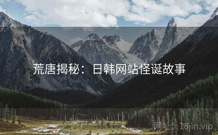荒唐揭秘：日韩网站怪诞故事