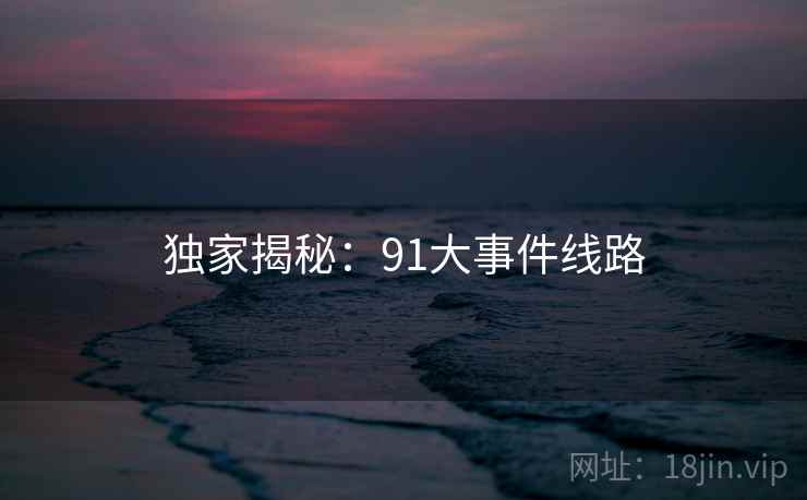 独家揭秘：91大事件线路