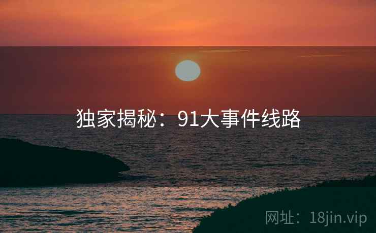 独家揭秘：91大事件线路