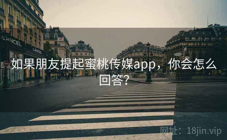 如果朋友提起蜜桃传媒app，你会怎么回答？