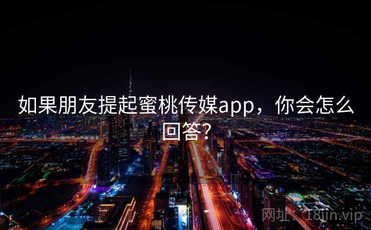 如果朋友提起蜜桃传媒app，你会怎么回答？