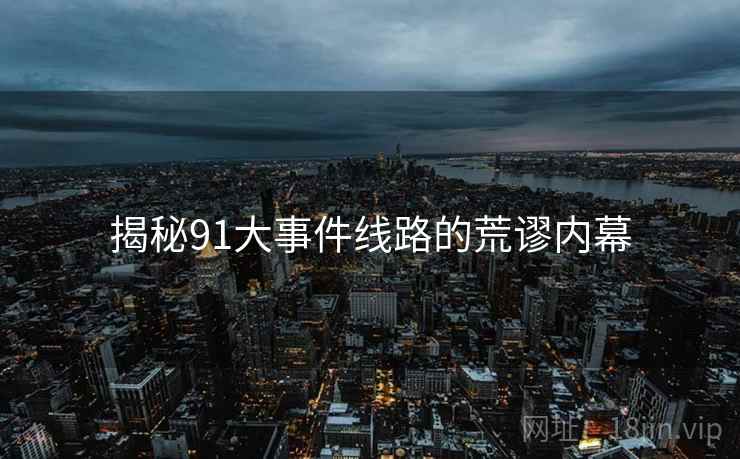 揭秘91大事件线路的荒谬内幕