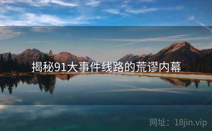 揭秘91大事件线路的荒谬内幕