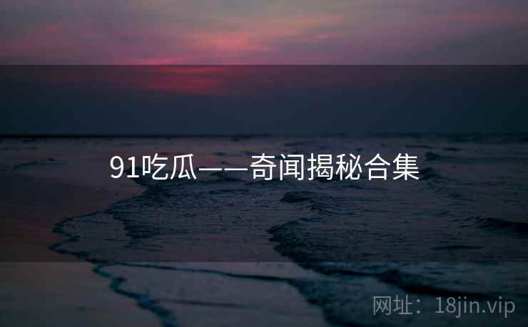 91吃瓜——奇闻揭秘合集