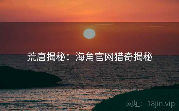 荒唐揭秘：海角官网猎奇揭秘