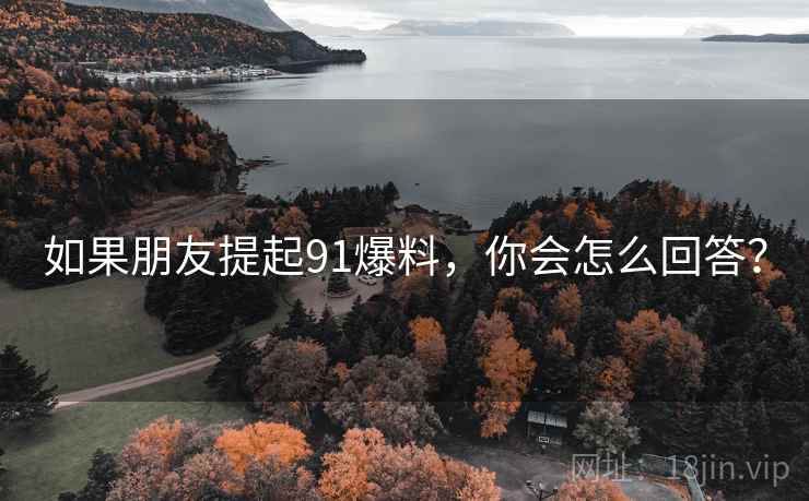 如果朋友提起91爆料，你会怎么回答？