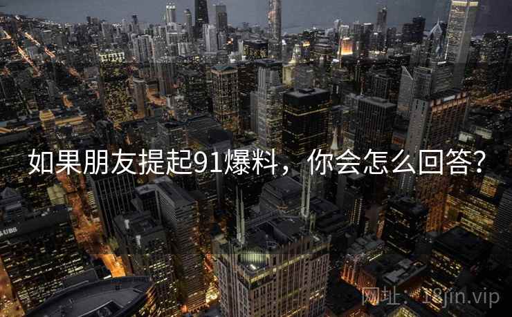 如果朋友提起91爆料，你会怎么回答？