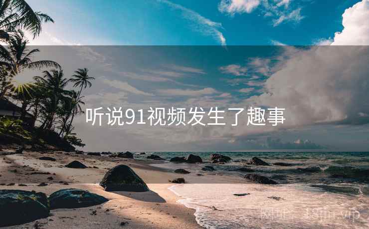 听说91视频发生了趣事 听说91视频发生了趣事