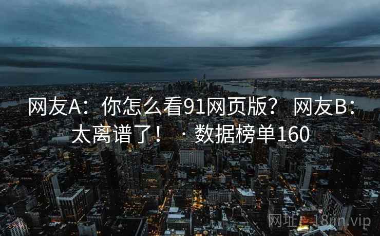 网友A:你怎么看91网页版? 网友B:太离谱了! · 数据榜单160 网友A:你怎么看91网页版? 网友B:太离谱了! · 数据榜单160