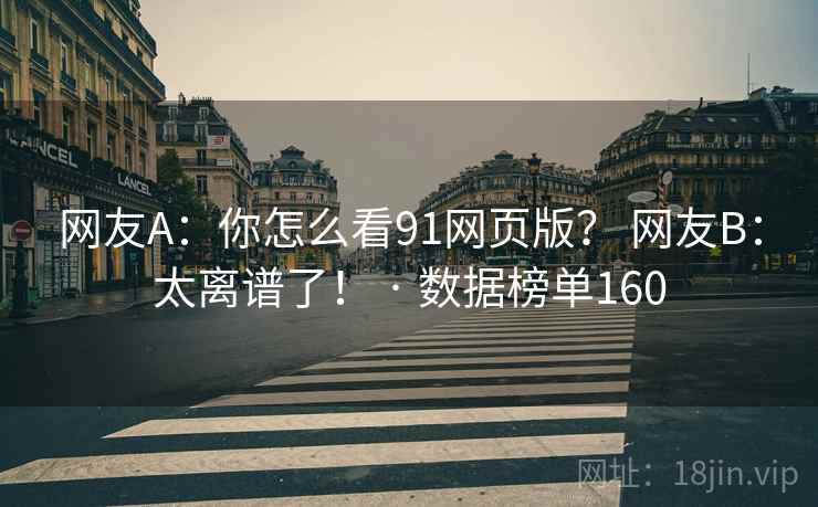 网友A:你怎么看91网页版? 网友B:太离谱了! · 数据榜单160 网友A:你怎么看91网页版? 网友B:太离谱了! · 数据榜单160