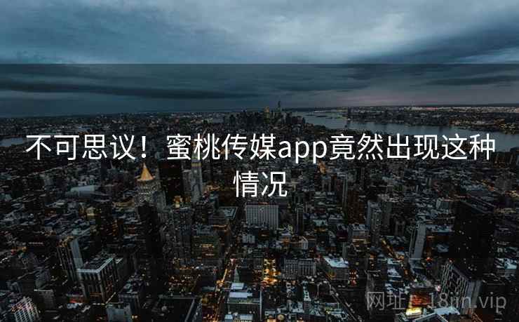 不可思议!蜜桃传媒app竟然出现这种情况 不可思议!蜜桃传媒app竟然出现这种情况