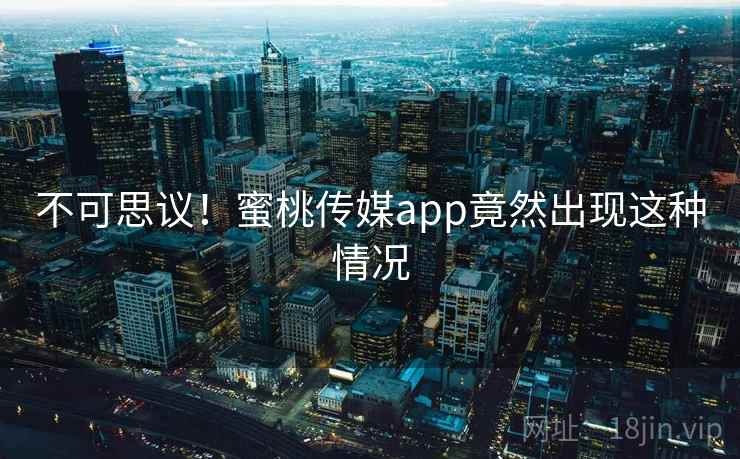 不可思议!蜜桃传媒app竟然出现这种情况 不可思议!蜜桃传媒app竟然出现这种情况
