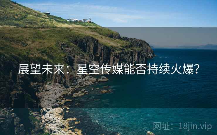 展望未来:星空传媒能否持续火爆? 展望未来:星空传媒能否持续火爆?