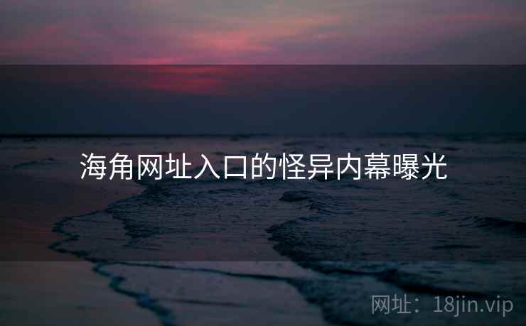 海角网址入口的怪异内幕曝光 海角网址入口的怪异内幕曝光