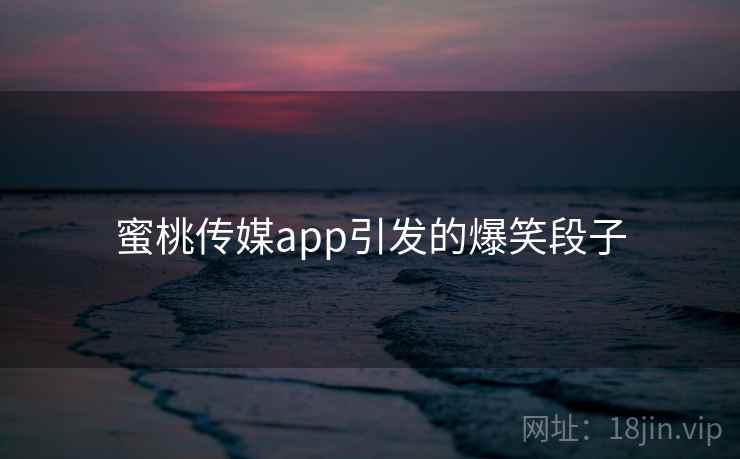 蜜桃传媒app引发的爆笑段子 蜜桃传媒app引发的爆笑段子