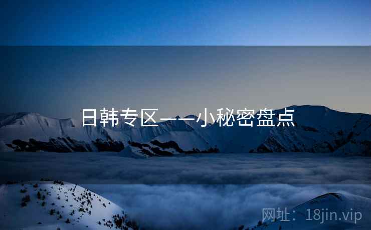 日韩专区——小秘密盘点 日韩专区——小秘密盘点