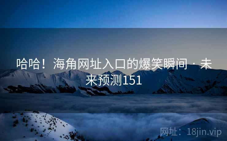 哈哈!海角网址入口的爆笑瞬间 · 未来预测151 哈哈!海角网址入口的爆笑瞬间 · 未来预测151