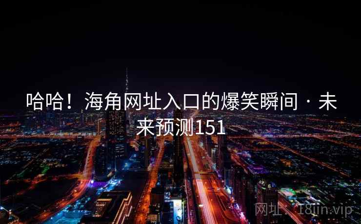 哈哈!海角网址入口的爆笑瞬间 · 未来预测151 哈哈!海角网址入口的爆笑瞬间 · 未来预测151