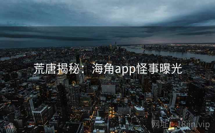 荒唐揭秘:海角app怪事曝光 荒唐揭秘:海角app怪事曝光