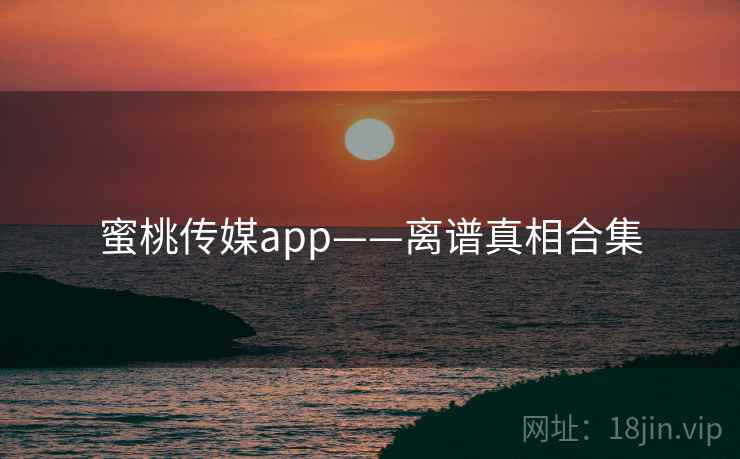 蜜桃传媒app——离谱真相合集 蜜桃传媒app——离谱真相合集