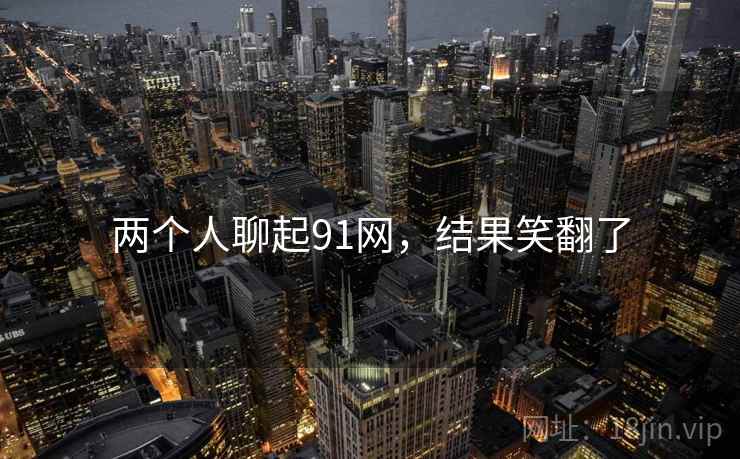 两个人聊起91网,结果笑翻了 两个人聊起91网,结果笑翻了