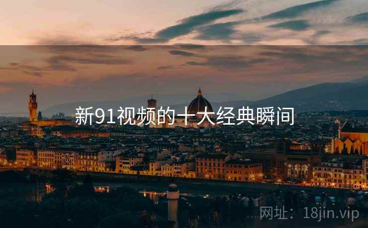 新91视频的十大经典瞬间 新91视频的十大经典瞬间