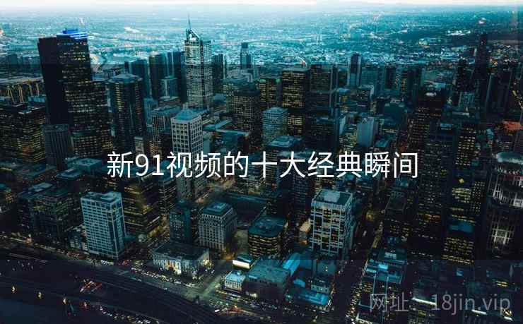 新91视频的十大经典瞬间 新91视频的十大经典瞬间