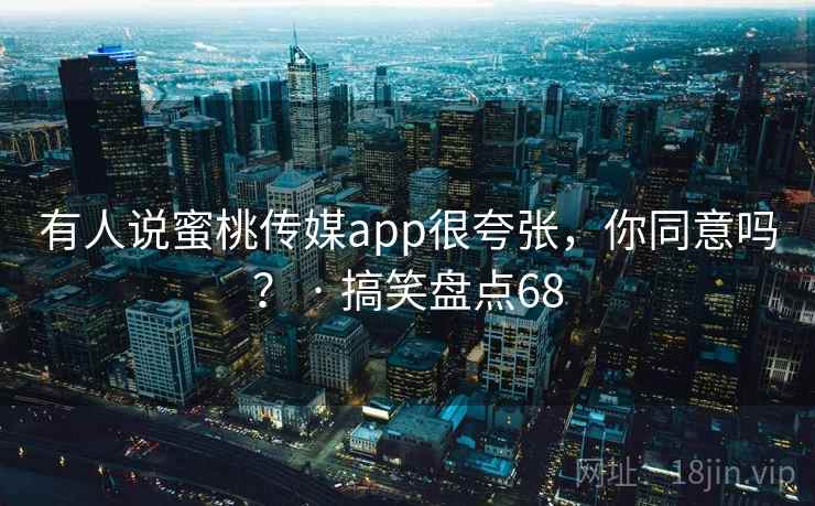 有人说蜜桃传媒app很夸张,你同意吗? · 搞笑盘点68 有人说蜜桃传媒app很夸张,你同意吗? · 搞笑盘点68