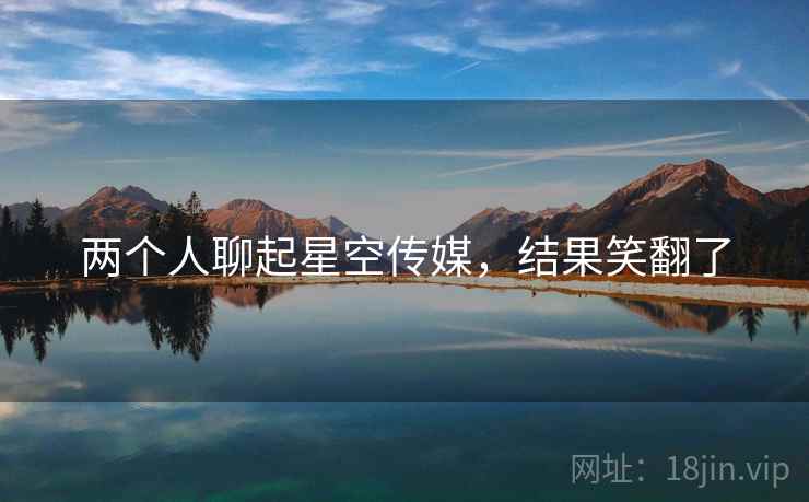 两个人聊起星空传媒,结果笑翻了 两个人聊起星空传媒,结果笑翻了