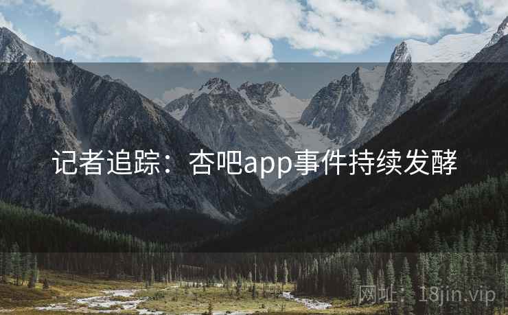 记者追踪:杏吧app事件持续发酵 记者追踪:杏吧app事件持续发酵