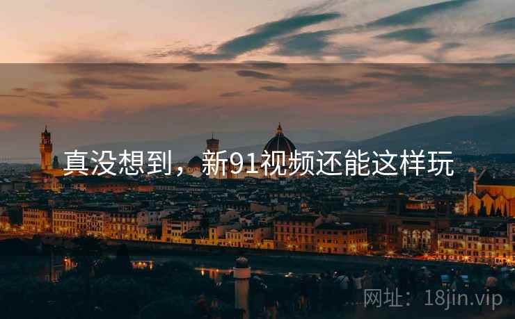 真没想到,新91视频还能这样玩 真没想到,新91视频还能这样玩
