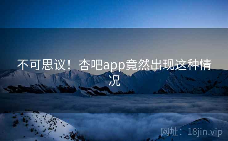 不可思议!杏吧app竟然出现这种情况
